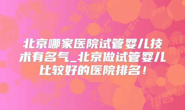 北京哪家医院试管婴儿技术有名气_北京做试管婴儿比较好的医院排名!
