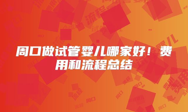 周口做试管婴儿哪家好！费用和流程总结