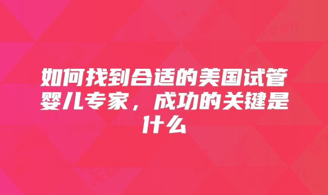如何找到合适的美国试管婴儿专家,成功的关键是什么