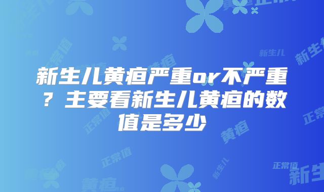 新生儿黄疸严重or不严重?主要看新生儿黄疸的数值是多少