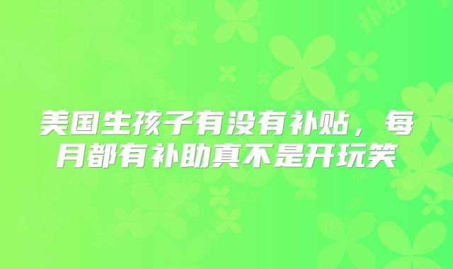 美国生孩子有没有补贴，每月都有补助真不是开玩笑