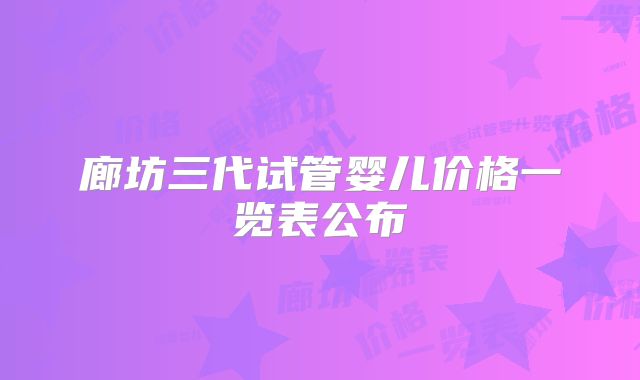 廊坊三代试管婴儿价格一览表公布