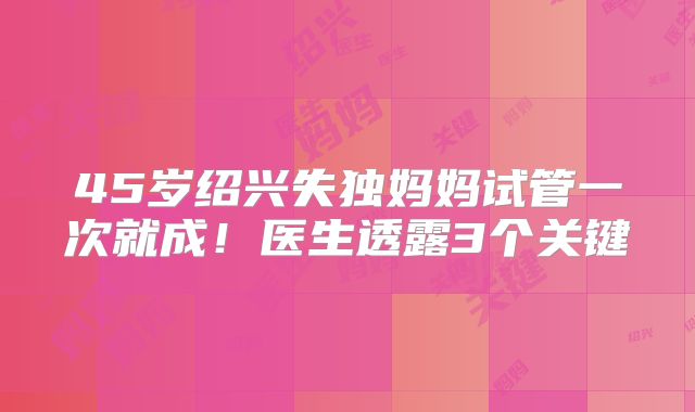 45岁绍兴失独妈妈试管一次就成！医生透露3个关键