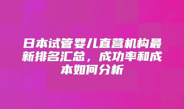 日本试管婴儿直营机构最新排名汇总,成功率和成本如何分析