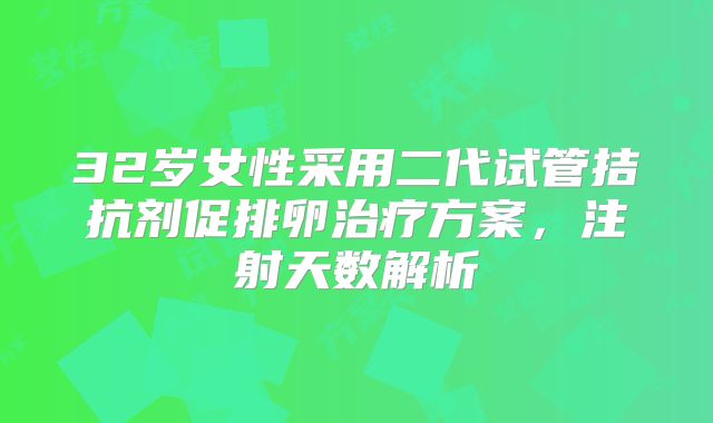 32岁女性采用二代试管拮抗剂促排卵治疗方案，注射天数解析