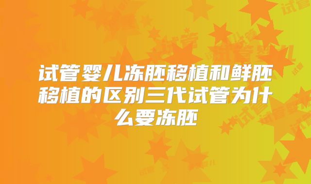 试管婴儿冻胚移植和鲜胚移植的区别三代试管为什么要冻胚