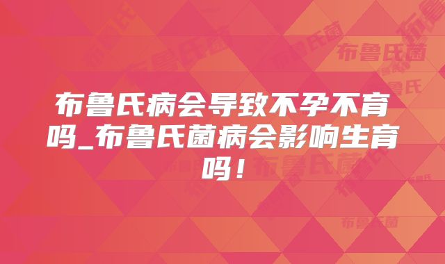 布鲁氏病会导致不孕不育吗_布鲁氏菌病会影响生育吗！