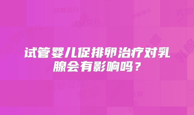试管婴儿促排卵治疗对乳腺会有影响吗？