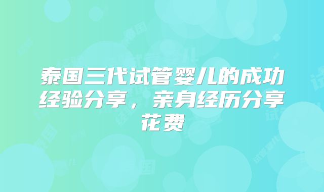 泰国三代试管婴儿的成功经验分享,亲身经历分享花费
