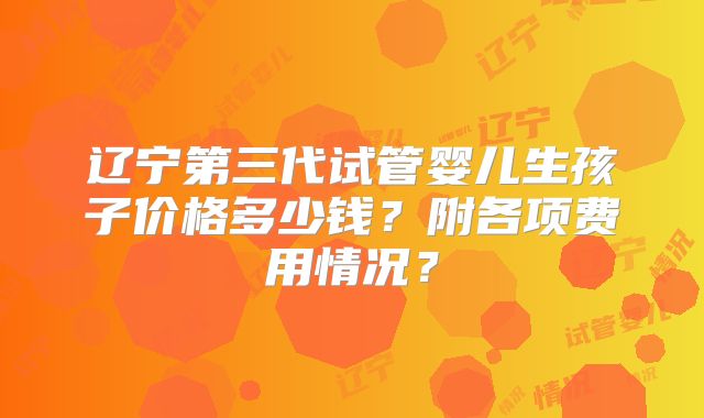 辽宁第三代试管婴儿生孩子价格多少钱？附各项费用情况？