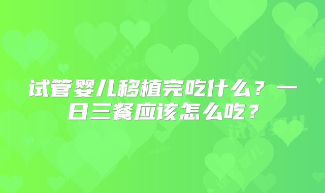 试管婴儿移植完吃什么？一日三餐应该怎么吃？