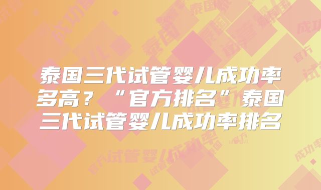 泰国三代试管婴儿成功率多高？“官方排名”泰国三代试管婴儿成功率排名