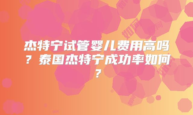 杰特宁试管婴儿费用高吗？泰国杰特宁成功率如何？