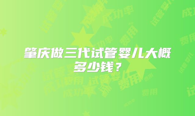肇庆做三代试管婴儿大概多少钱?