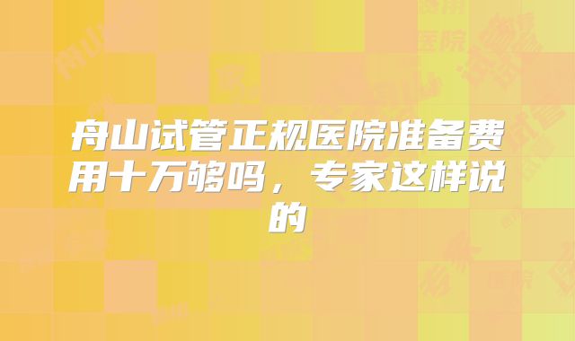 舟山试管正规医院准备费用十万够吗，专家这样说的