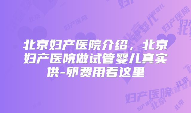 北京妇产医院介绍,北京妇产医院做试管婴儿真实供-卵费用看这里