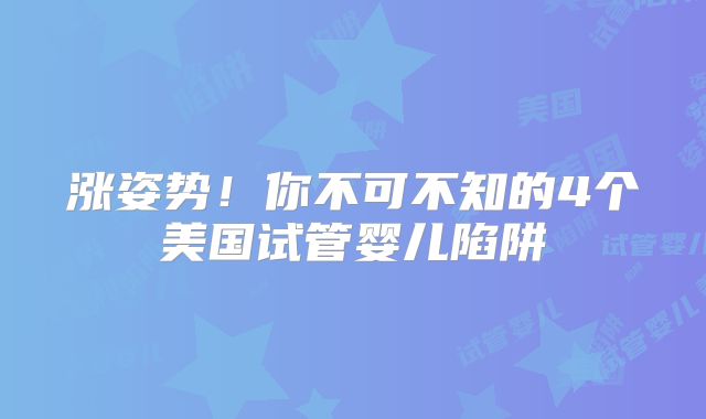 涨姿势！你不可不知的4个美国试管婴儿陷阱