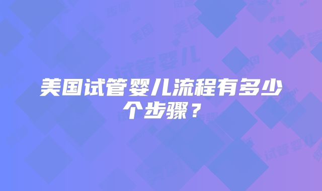 美国试管婴儿流程有多少个步骤？