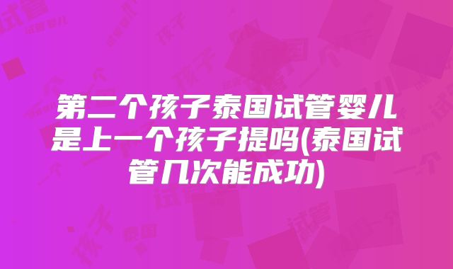 第二个孩子泰国试管婴儿是上一个孩子提吗(泰国试管几次能成功)