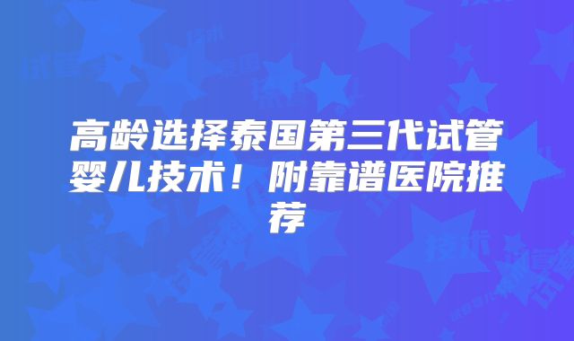 高龄选择泰国第三代试管婴儿技术！附靠谱医院推荐