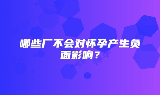 哪些厂不会对怀孕产生负面影响？