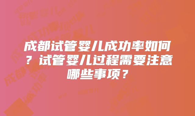 成都试管婴儿成功率如何？试管婴儿过程需要注意哪些事项？