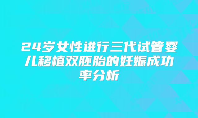 24岁女性进行三代试管婴儿移植双胚胎的妊娠成功率分析