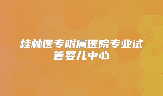 桂林医专附属医院专业试管婴儿中心