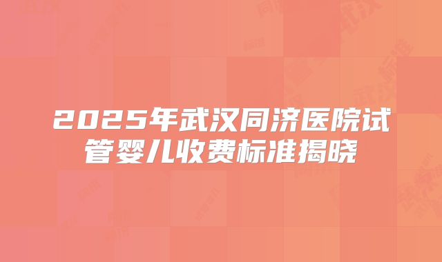 2025年武汉同济医院试管婴儿收费标准揭晓