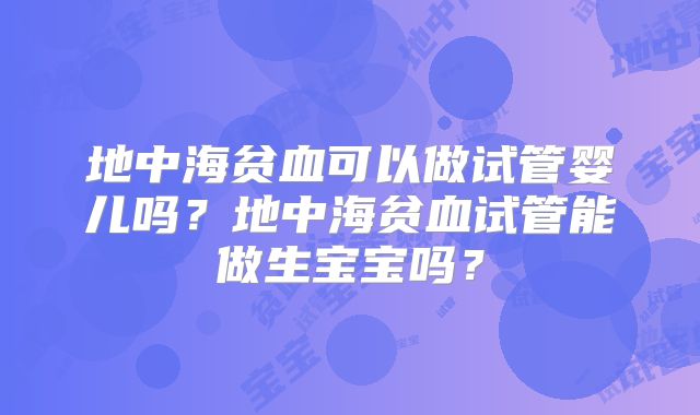 地中海贫血可以做试管婴儿吗？地中海贫血试管能做生宝宝吗？