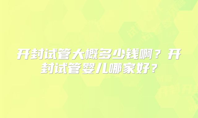 开封试管大概多少钱啊？开封试管婴儿哪家好？