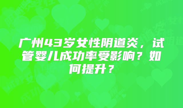 广州43岁女性阴道炎,试管婴儿成功率受影响?如何提升?