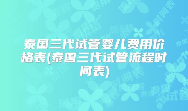 泰国三代试管婴儿费用价格表(泰国三代试管流程时间表)
