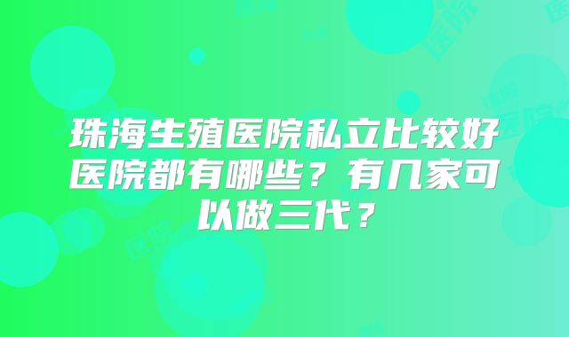 珠海生殖医院私立比较好医院都有哪些？有几家可以做三代？
