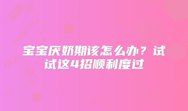 宝宝厌奶期该怎么办？试试这4招顺利度过