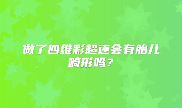 做了四维彩超还会有胎儿畸形吗？