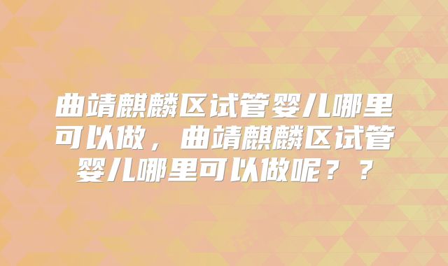 曲靖麒麟区试管婴儿哪里可以做，曲靖麒麟区试管婴儿哪里可以做呢？？