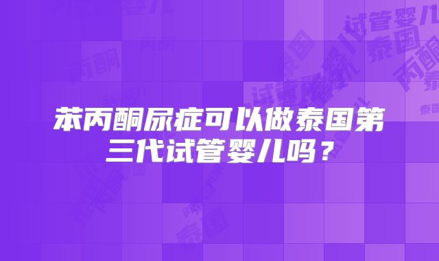 苯丙酮尿症可以做泰国第三代试管婴儿吗?