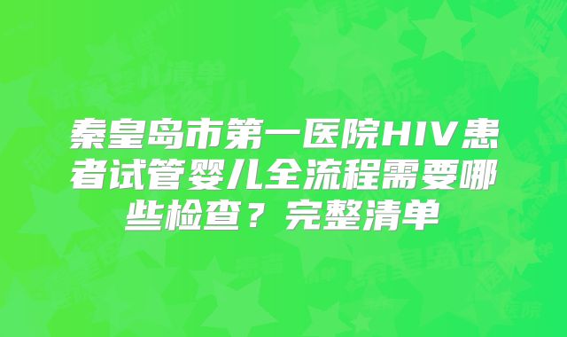 秦皇岛市第一医院HIV患者试管婴儿全流程需要哪些检查？完整清单