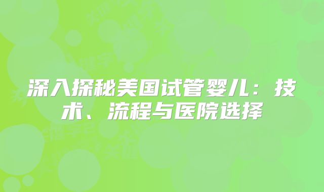 深入探秘美国试管婴儿：技术、流程与医院选择