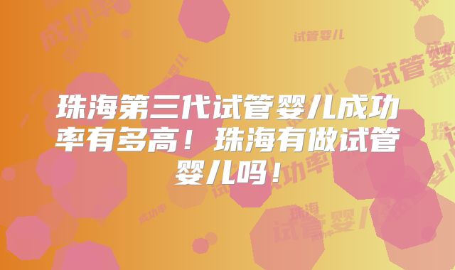 珠海第三代试管婴儿成功率有多高！珠海有做试管婴儿吗！