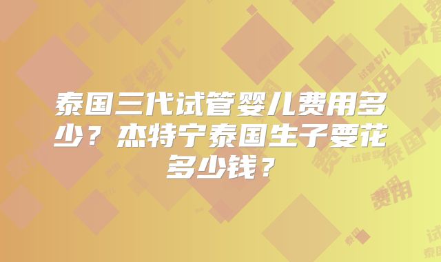 泰国三代试管婴儿费用多少？杰特宁泰国生子要花多少钱？