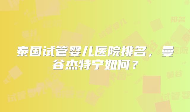 泰国试管婴儿医院排名，曼谷杰特宁如何？
