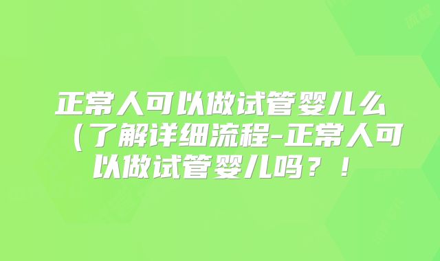 正常人可以做试管婴儿么(了解详细流程-正常人可以做试管婴儿吗?!
