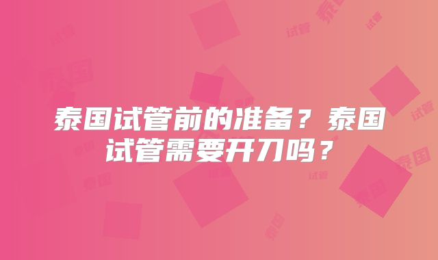 泰国试管前的准备？泰国试管需要开刀吗？