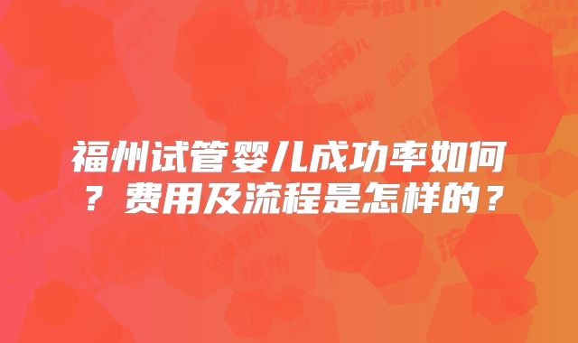 福州试管婴儿成功率如何？费用及流程是怎样的？