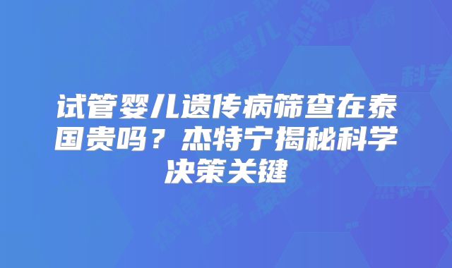 试管婴儿遗传病筛查在泰国贵吗？杰特宁揭秘科学决策关键