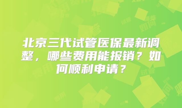北京三代试管医保最新调整，哪些费用能报销？如何顺利申请？