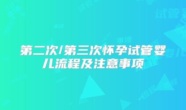 第二次/第三次怀孕试管婴儿流程及注意事项