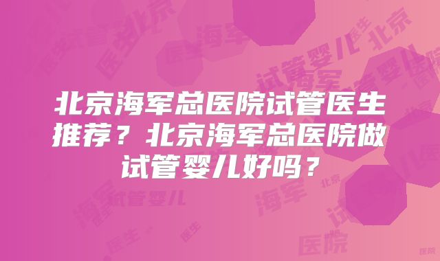 北京海军总医院试管医生推荐？北京海军总医院做试管婴儿好吗？